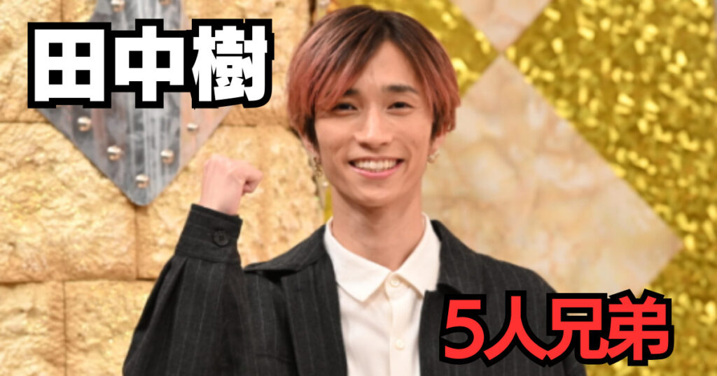 田中樹と兄弟5人の年齢差や読み方が凄い!似てないのは母親が違うから?家族構成を調査!|おれんじニュース